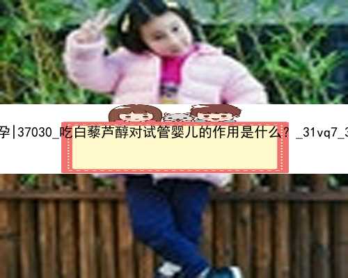 北京农村女人找代孕|37030_吃白藜芦醇对试管婴儿的作用是什么？_31vq7_30Llj_8n1
