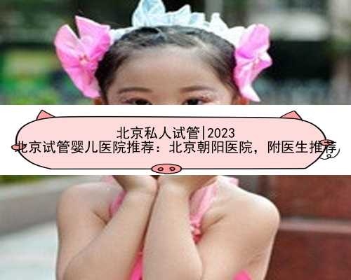 北京私人试管|2023
北京试管婴儿医院推荐：北京朝阳医院，附医生推荐