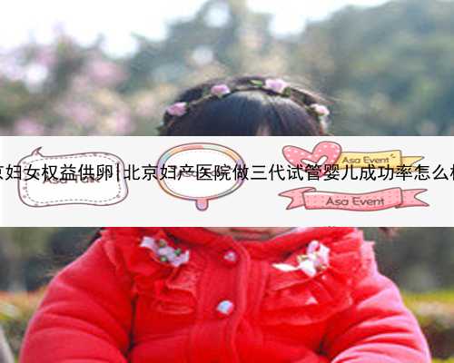 北京妇女权益供卵|北京妇产医院做三代试管婴儿成功率怎么样？