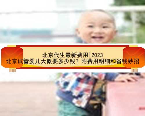 北京代生最新费用|2023
北京试管婴儿大概要多少钱？附费用明细和省钱妙招