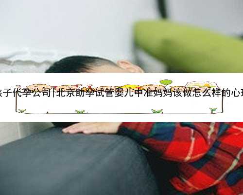 北京生孩子代孕公司|北京助孕试管婴儿中准妈妈该做怎么样的心理建设？