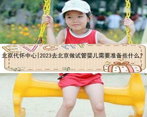 北京代怀中心|2023去北京做试管婴儿需要准备些什么？