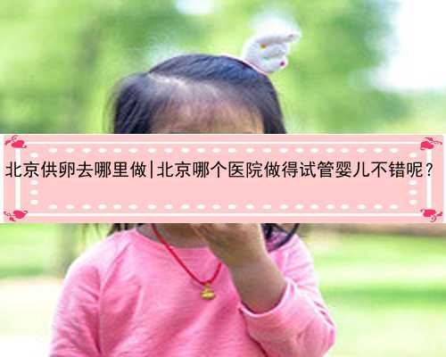 北京供卵去哪里做|北京哪个医院做得试管婴儿不错呢？
