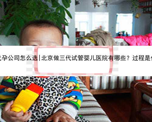 北京代孕公司怎么选|北京做三代试管婴儿医院有哪些？过程是什么？